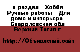  в раздел : Хобби. Ручные работы » Для дома и интерьера . Свердловская обл.,Верхний Тагил г.